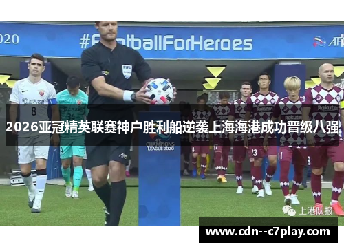 2026亚冠精英联赛神户胜利船逆袭上海海港成功晋级八强