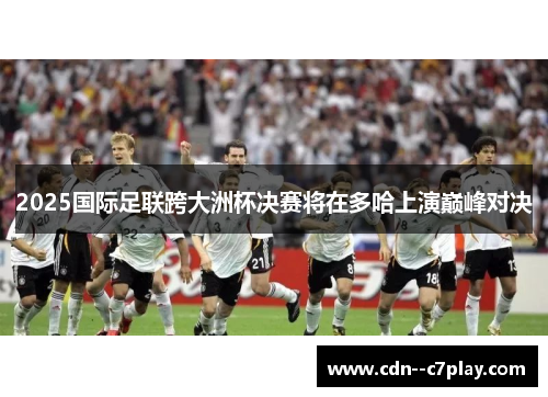 2025国际足联跨大洲杯决赛将在多哈上演巅峰对决