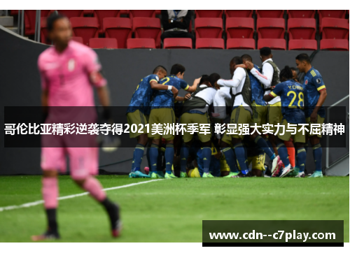 哥伦比亚精彩逆袭夺得2021美洲杯季军 彰显强大实力与不屈精神
